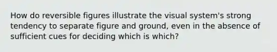 How do reversible figures illustrate the visual system's strong tendency to separate figure and ground, even in the absence of sufficient cues for deciding which is which?