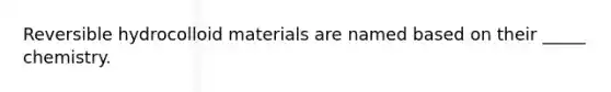 Reversible hydrocolloid materials are named based on their _____ chemistry.