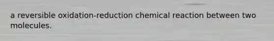 a reversible oxidation-reduction chemical reaction between two molecules.