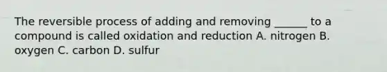 The reversible process of adding and removing ______ to a compound is called oxidation and reduction A. nitrogen B. oxygen C. carbon D. sulfur