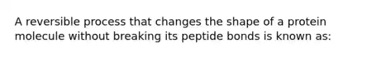 A reversible process that changes the shape of a protein molecule without breaking its peptide bonds is known as: