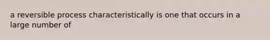 a reversible process characteristically is one that occurs in a large number of