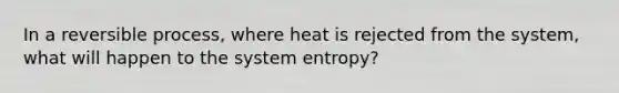 In a reversible process, where heat is rejected from the system, what will happen to the system entropy?