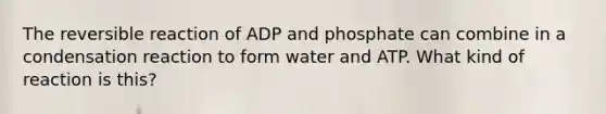 The reversible reaction of ADP and phosphate can combine in a condensation reaction to form water and ATP. What kind of reaction is this?