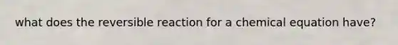 what does the reversible reaction for a chemical equation have?