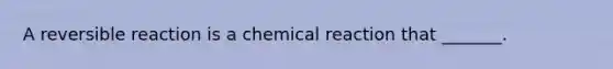 A <a href='https://www.questionai.com/knowledge/k5CV14xWQl-reversible-reaction' class='anchor-knowledge'>reversible reaction</a> is a chemical reaction that _______.