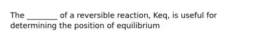 The ________ of a reversible reaction, Keq, is useful for determining the position of equilibrium