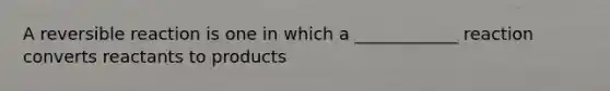 A reversible reaction is one in which a ____________ reaction converts reactants to products