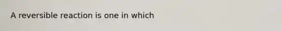 A reversible reaction is one in which