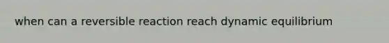 when can a reversible reaction reach dynamic equilibrium