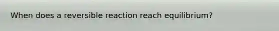 When does a reversible reaction reach equilibrium?