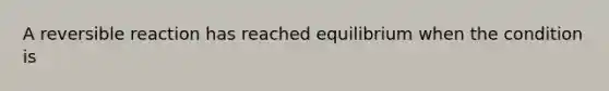 A reversible reaction has reached equilibrium when the condition is