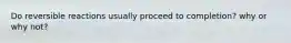 Do reversible reactions usually proceed to completion? why or why not?