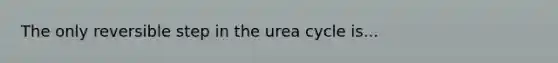 The only reversible step in the urea cycle is...