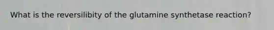 What is the reversilibity of the glutamine synthetase reaction?