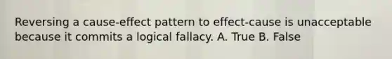 Reversing a cause-effect pattern to effect-cause is unacceptable because it commits a logical fallacy.​ A. True B. False