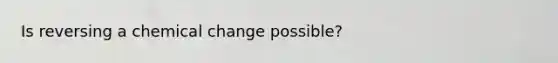 Is reversing a chemical change possible?