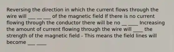 Reversing the direction in which the current flows through the wire will ___ __ ___ of the magnetic field If there is no current flowing through the conductor there will be no __ ____ Increasing the amount of current flowing through the wire will ____ the strength of the magnetic field - This means the field lines will become ___ ____