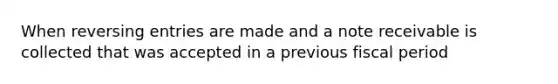 When reversing entries are made and a note receivable is collected that was accepted in a previous fiscal period