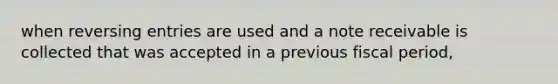 when reversing entries are used and a note receivable is collected that was accepted in a previous fiscal period,