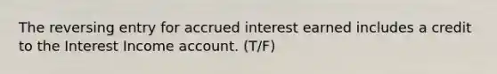 The reversing entry for accrued interest earned includes a credit to the Interest Income account. (T/F)