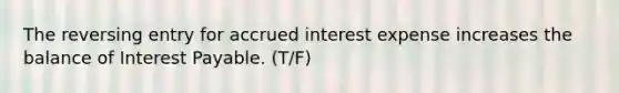 The reversing entry for accrued interest expense increases the balance of Interest Payable. (T/F)