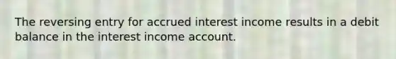 The reversing entry for accrued interest income results in a debit balance in the interest income account.