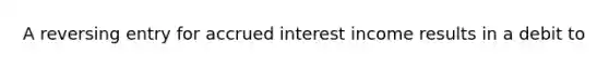 A reversing entry for accrued interest income results in a debit to