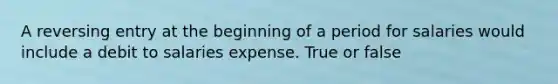 A reversing entry at the beginning of a period for salaries would include a debit to salaries expense. True or false