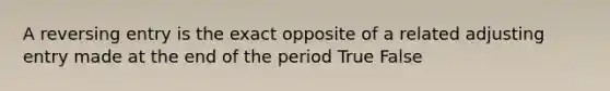 A reversing entry is the exact opposite of a related adjusting entry made at the end of the period True False