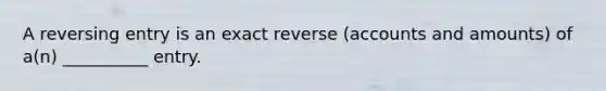 A reversing entry is an exact reverse (accounts and amounts) of a(n) __________ entry.