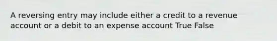 A reversing entry may include either a credit to a revenue account or a debit to an expense account True False