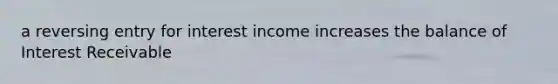 a reversing entry for interest income increases the balance of Interest Receivable