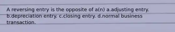 A reversing entry is the opposite of a(n) a.adjusting entry. b.depreciation entry. c.closing entry. d.normal business transaction.