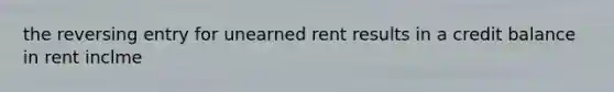 the reversing entry for unearned rent results in a credit balance in rent inclme