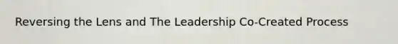 Reversing the Lens and The Leadership Co-Created Process