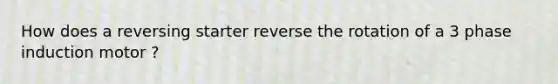 How does a reversing starter reverse the rotation of a 3 phase induction motor ?