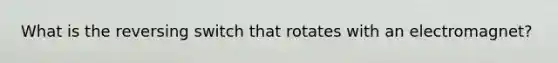 What is the reversing switch that rotates with an electromagnet?