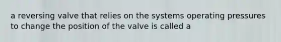 a reversing valve that relies on the systems operating pressures to change the position of the valve is called a