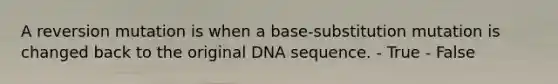 A reversion mutation is when a base-substitution mutation is changed back to the original DNA sequence. - True - False