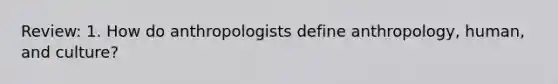 Review: 1. How do anthropologists define anthropology, human, and culture?