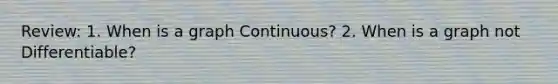 Review: 1. When is a graph Continuous? 2. When is a graph not Differentiable?