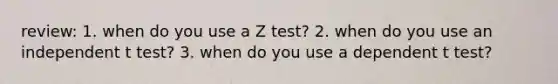 review: 1. when do you use a Z test? 2. when do you use an independent t test? 3. when do you use a dependent t test?