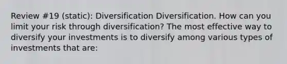 Review #19 (static): Diversification Diversification. How can you limit your risk through​ diversification? The most effective way to diversify your investments is to diversify among various types of investments that​ are: ​