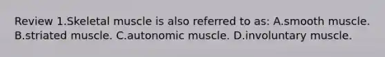 Review 1.Skeletal muscle is also referred to as: A.smooth muscle. B.striated muscle. C.autonomic muscle. D.involuntary muscle.