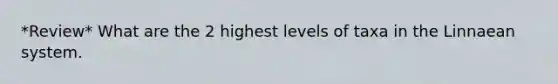 *Review* What are the 2 highest levels of taxa in the Linnaean system.