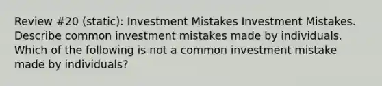 Review #20 (static): Investment Mistakes Investment Mistakes. Describe common investment mistakes made by individuals. Which of the following is not a common investment mistake made by​ individuals?