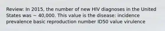 Review: In 2015, the number of new HIV diagnoses in the United States was ~ 40,000. This value is the disease: incidence prevalence basic reproduction number ID50 value virulence