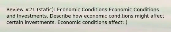 Review #21 (static): Economic Conditions Economic Conditions and Investments. Describe how economic conditions might affect certain investments. Economic conditions​ affect: ​(