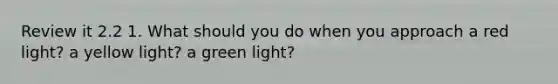 Review it 2.2 1. What should you do when you approach a red light? a yellow light? a green light?